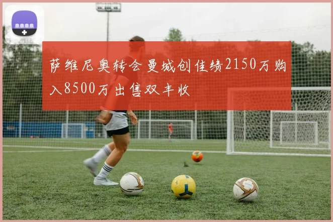 萨维尼奥转会曼城创佳绩2150万购入8500万出售双丰收