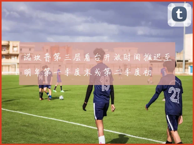 诺坎普第三层看台开放时间推迟至明年第一季度末或第二季度初