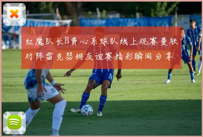 红魔队长B费心系球队线上观赛曼联对阵雷克瑟姆友谊赛精彩瞬间分享