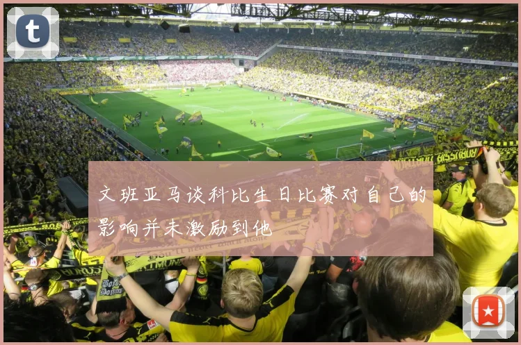 文班亚马谈科比生日比赛对自己的影响并未激励到他