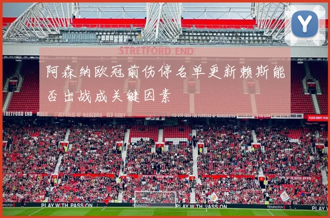 阿森纳欧冠前伤停名单更新赖斯能否出战成关键因素