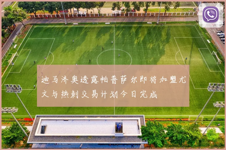 迪马济奥透露帕普萨尔即将加盟尤文与热刺交易计划今日完成