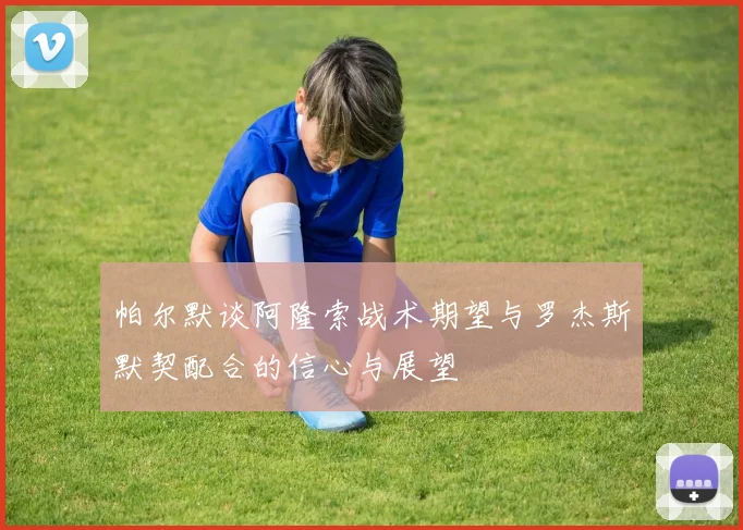 帕尔默谈阿隆索战术期望与罗杰斯默契配合的信心与展望